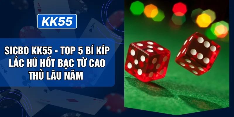 Sicbo KK55 - Top 5 Bí Kíp Lắc Hũ Hốt Bạc Từ Cao Thủ Lâu Năm